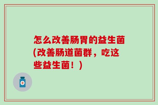 怎么改善肠胃的益生菌(改善肠道菌群，吃这些益生菌！)