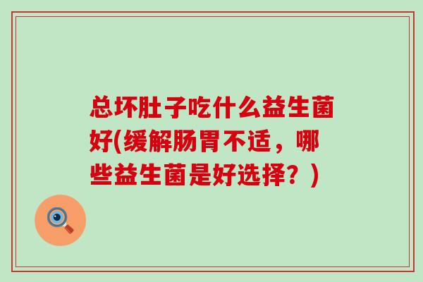 总坏肚子吃什么益生菌好(缓解肠胃不适，哪些益生菌是好选择？)