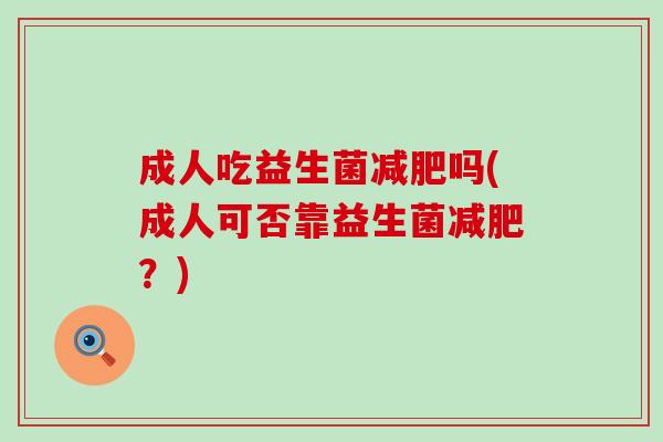 成人吃益生菌减肥吗(成人可否靠益生菌减肥？)