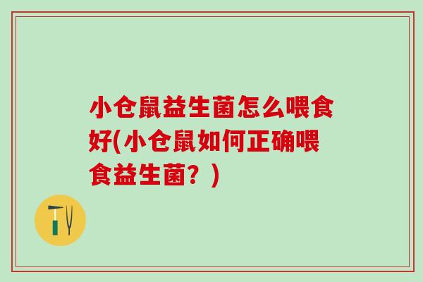 小仓鼠益生菌怎么喂食好(小仓鼠如何正确喂食益生菌？)