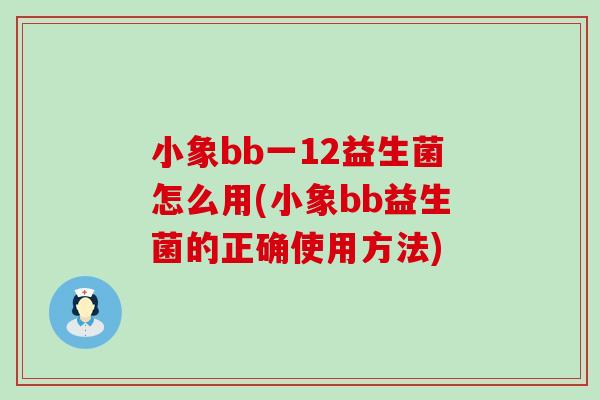 小象bb一12益生菌怎么用(小象bb益生菌的正确使用方法)