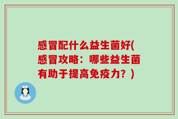 感冒配什么益生菌好(感冒攻略：哪些益生菌有助于提高免疫力？)