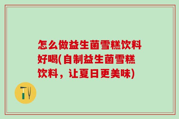 怎么做益生菌雪糕饮料好喝(自制益生菌雪糕饮料，让夏日更美味)