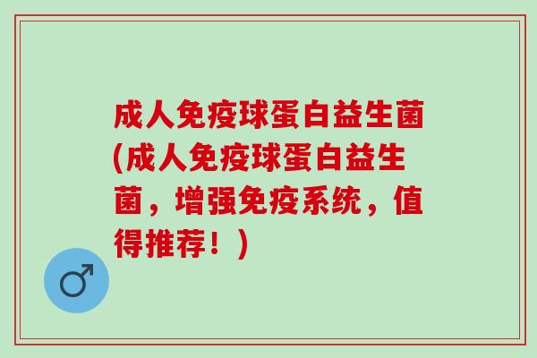 成人球蛋白益生菌(成人球蛋白益生菌,增强系统,值得推荐!) 成人球蛋白益生菌(成人球蛋白益生菌,增强系统,值得推荐!)