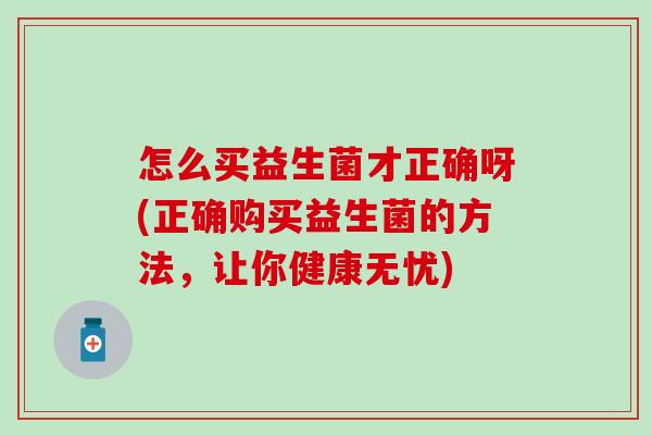 怎么买益生菌才正确呀(正确购买益生菌的方法，让你健康无忧)