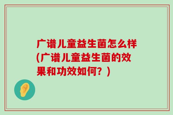 广谱儿童益生菌怎么样(广谱儿童益生菌的效果和功效如何？)