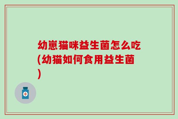 幼崽猫咪益生菌怎么吃(幼猫如何食用益生菌)