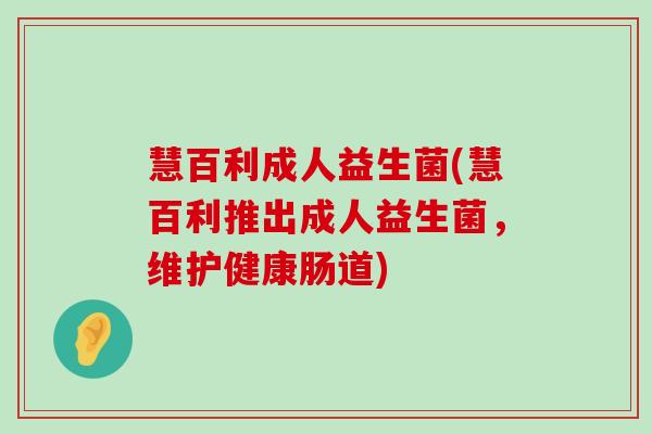 慧百利成人益生菌(慧百利推出成人益生菌，维护健康肠道)