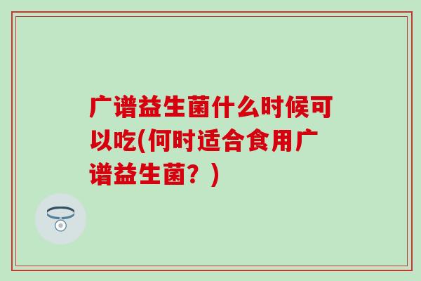 广谱益生菌什么时候可以吃(何时适合食用广谱益生菌？)