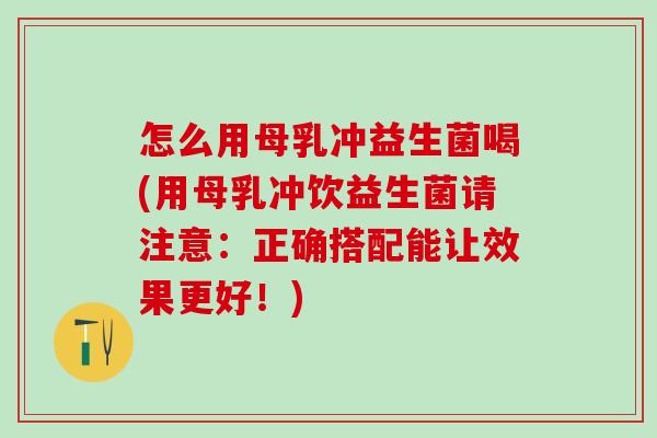 怎么用母乳冲益生菌喝(用母乳冲饮益生菌请注意：正确搭配能让效果更好！)