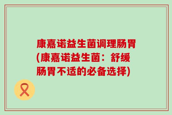 康嘉诺益生菌调理肠胃(康嘉诺益生菌：舒缓肠胃不适的必备选择)