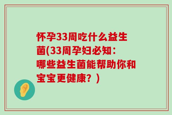 怀孕33周吃什么益生菌(33周孕妇必知：哪些益生菌能帮助你和宝宝更健康？)