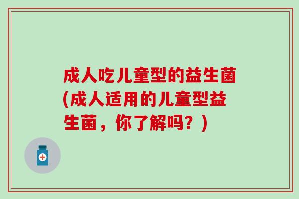 成人吃儿童型的益生菌(成人适用的儿童型益生菌，你了解吗？)