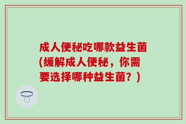 成人便秘吃哪款益生菌(缓解成人便秘，你需要选择哪种益生菌？)