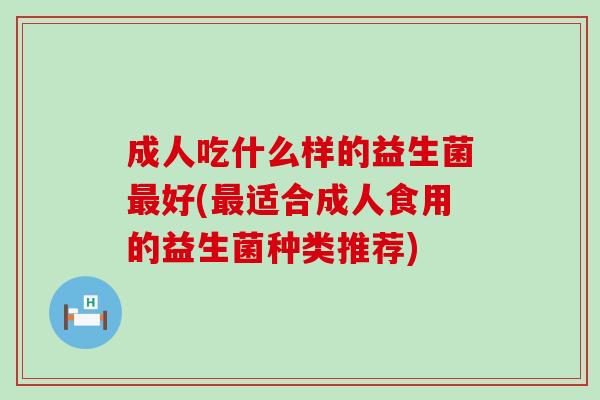 成人吃什么样的益生菌最好(最适合成人食用的益生菌种类推荐)