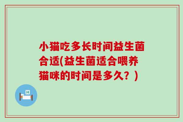 小猫吃多长时间益生菌合适(益生菌适合喂养猫咪的时间是多久？)