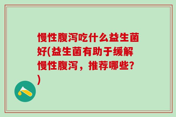 慢性吃什么益生菌好(益生菌有助于缓解慢性,推荐哪些?) 慢性吃什么益生菌好(益生菌有助于缓解慢性,推荐哪些?)