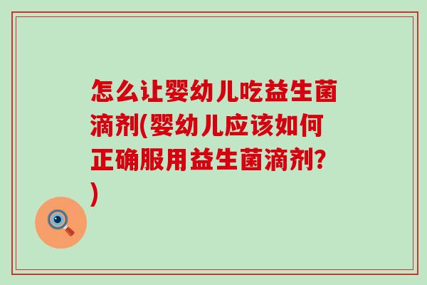 怎么让婴幼儿吃益生菌滴剂(婴幼儿应该如何正确服用益生菌滴剂？)