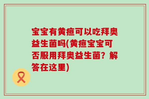 宝宝有黄疸可以吃拜奥益生菌吗(黄疸宝宝可否服用拜奥益生菌？解答在这里)