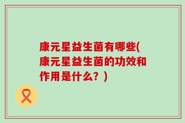 康元星益生菌有哪些(康元星益生菌的功效和作用是什么?) 康元星益生菌有哪些(康元星益生菌的功效和作用是什么?)