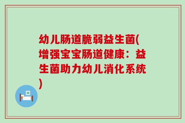 幼儿肠道脆弱益生菌(增强宝宝肠道健康：益生菌助力幼儿消化系统)