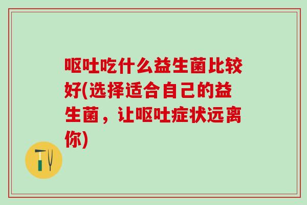 呕吐吃什么益生菌比较好(选择适合自己的益生菌，让呕吐症状远离你)