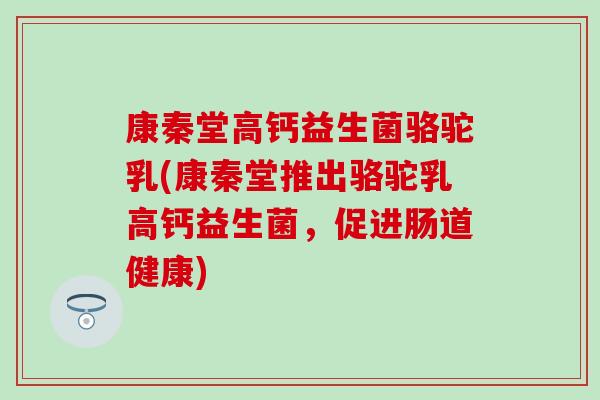 康秦堂高钙益生菌骆驼乳(康秦堂推出骆驼乳高钙益生菌，促进肠道健康)