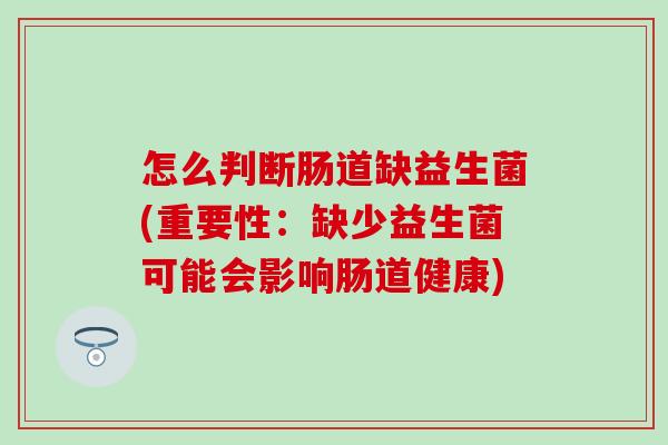 怎么判断肠道缺益生菌(重要性：缺少益生菌可能会影响肠道健康)