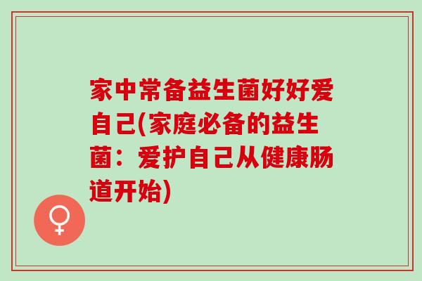 家中常备益生菌好好爱自己(家庭必备的益生菌：爱护自己从健康肠道开始)