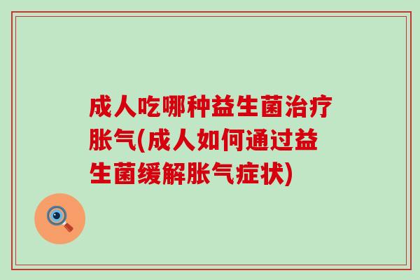 成人吃哪种益生菌治疗胀气(成人如何通过益生菌缓解胀气症状)