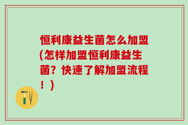 恒利康益生菌怎么加盟(怎样加盟恒利康益生菌？快速了解加盟流程！)