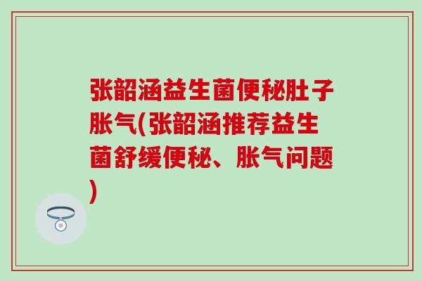 张韶涵益生菌便秘肚子胀气(张韶涵推荐益生菌舒缓便秘、胀气问题)
