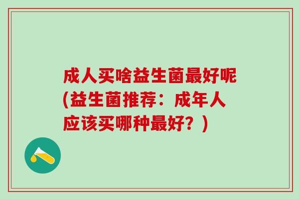 成人买啥益生菌好呢(益生菌推荐:成年人应该买哪种好?) 成人买啥益生菌好呢(益生菌推荐:成年人应该买哪种好?)