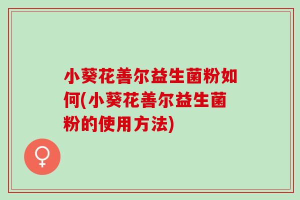 小葵花善尔益生菌粉如何(小葵花善尔益生菌粉的使用方法)
