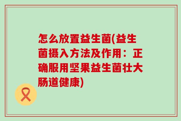 怎么放置益生菌(益生菌摄入方法及作用:正确服用坚果益生菌壮大肠道健康) 怎么放置益生菌(益生菌摄入方法及作用:正确服用坚果益生菌壮大肠道健康)