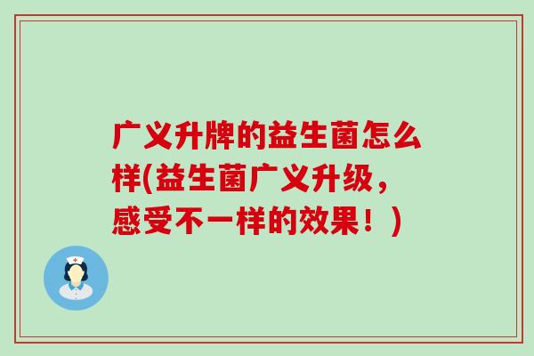 广义升牌的益生菌怎么样(益生菌广义升级，感受不一样的效果！)