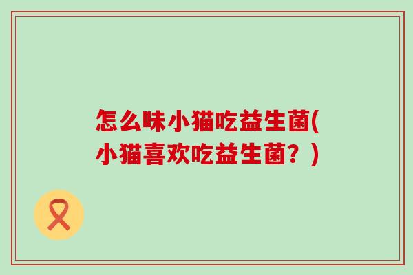 怎么味小猫吃益生菌(小猫喜欢吃益生菌？)