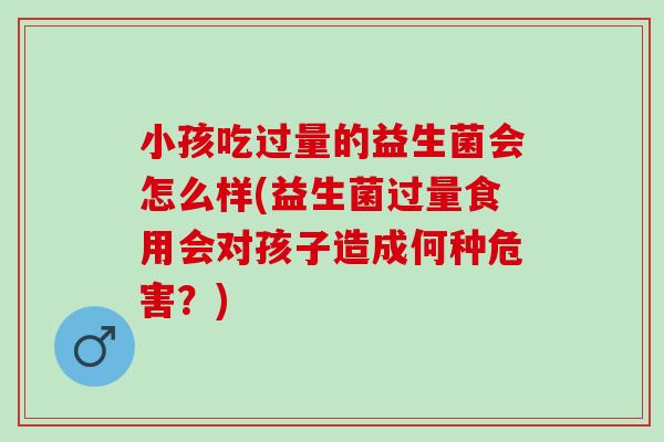 小孩吃过量的益生菌会怎么样(益生菌过量食用会对孩子造成何种危害？)