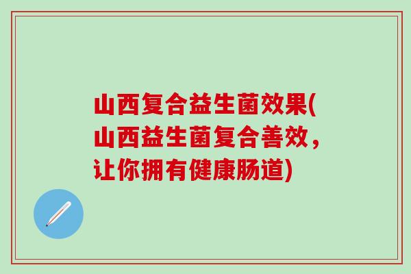 山西复合益生菌效果(山西益生菌复合善效，让你拥有健康肠道)