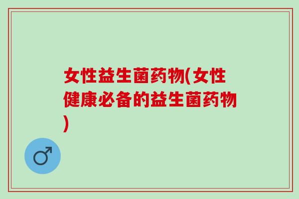 女性益生菌(女性健康必备的益生菌) 女性益生菌(女性健康必备的益生菌)