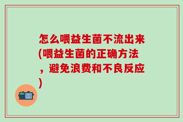 怎么喂益生菌不流出来(喂益生菌的正确方法,避免浪费和不良反应) 怎么喂益生菌不流出来(喂益生菌的正确方法,避免浪费和不良反应)