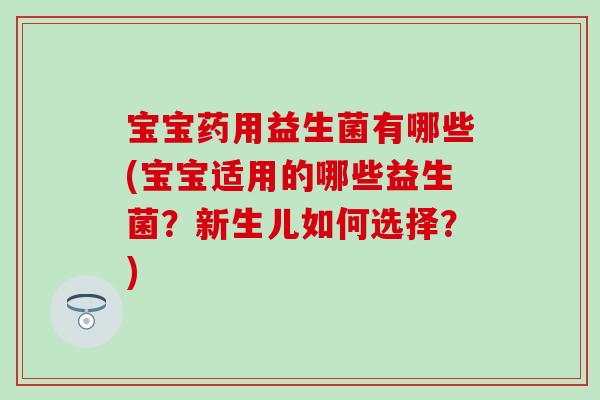 宝宝药用益生菌有哪些(宝宝适用的哪些益生菌？新生儿如何选择？)
