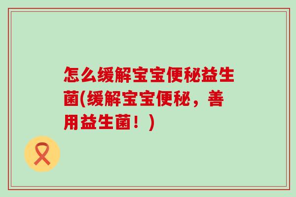 怎么缓解宝宝益生菌(缓解宝宝，善用益生菌！)