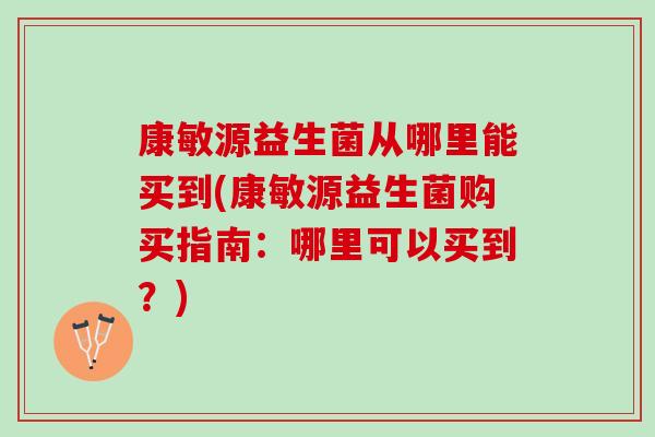 康敏源益生菌从哪里能买到(康敏源益生菌购买指南：哪里可以买到？)