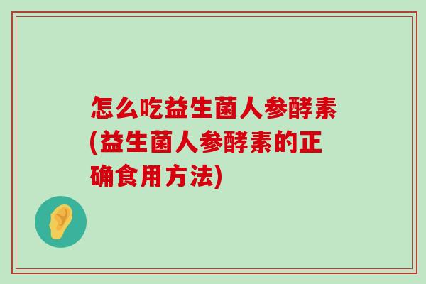 怎么吃益生菌人参酵素(益生菌人参酵素的正确食用方法)
