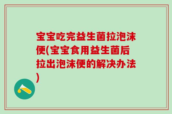 宝宝吃完益生菌拉泡沫便(宝宝食用益生菌后拉出泡沫便的解决办法)