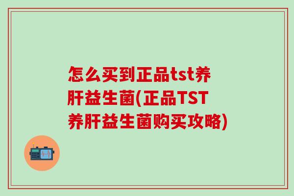 怎么买到正品tst养肝益生菌(正品TST养肝益生菌购买攻略)