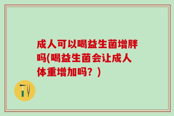成人可以喝益生菌增胖吗(喝益生菌会让成人体重增加吗？)