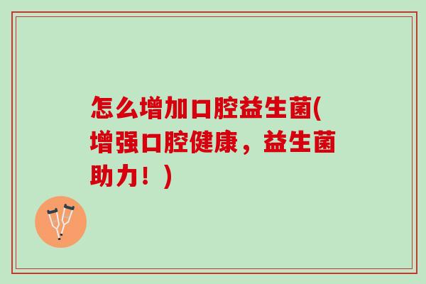怎么增加口腔益生菌(增强口腔健康,益生菌助力!) 怎么增加口腔益生菌(增强口腔健康,益生菌助力!)
