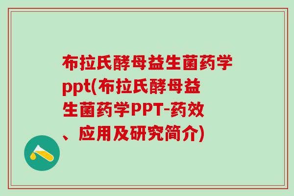 布拉氏酵母益生菌药学ppt(布拉氏酵母益生菌药学PPT-药效、应用及研究简介)